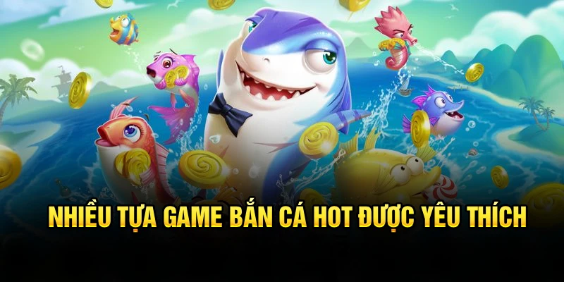 Nhiều tựa game bắn cá hot được yêu thích