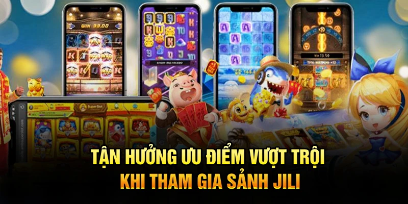 Tận hưởng ưu điểm vượt trội khi tham gia sảnh JILI