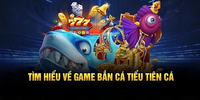Tìm hiểu về game bắn cá Tiểu Tiên Cá