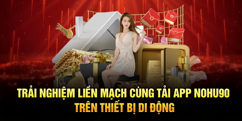 Trải nghiệm liền mạch cùng tải app Nohu90 trên thiết bị di động