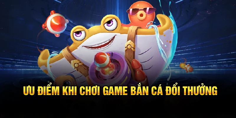 Ưu điểm khi chơi game bắn cá đổi thưởng